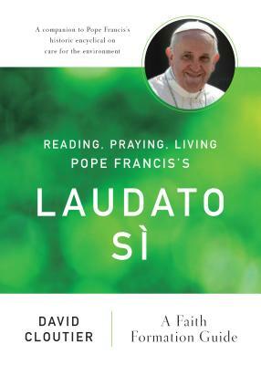 Reading, Praying, Living Pope Francis's Laudato Sì: A Faith Formation Guide by David Cloutier