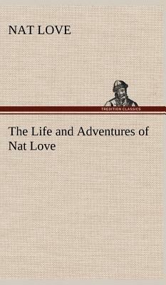 The Life and Adventures of Nat Love Better Known in the Cattle Country as Deadwood Dick by Nat Love
