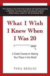 What I Wish I Knew When I Was 20: A Crash Course on Making Your Place in the World by Tina Seelig