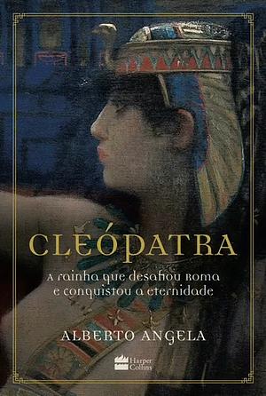 Cleópatra: A rainha que desafiou Roma e conquistou a eternidade by Alberto Angela