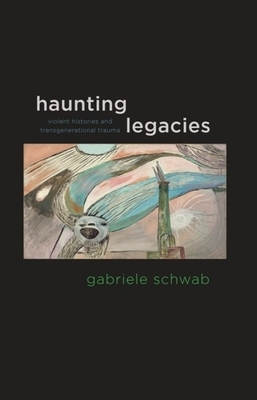 Haunting Legacies: Violent Histories and Transgenerational Trauma by Gabriele Schwab