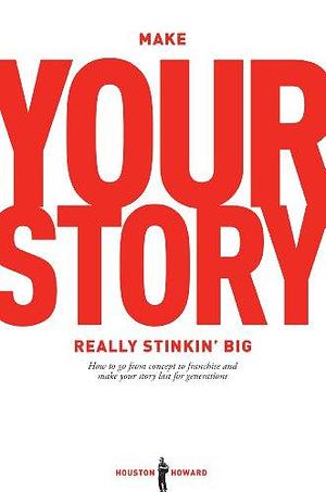 Make Your Story Really Stinkin' Big: How to Go from Concept to Franchise and Make Your Story Last for Generations by Houston Howard