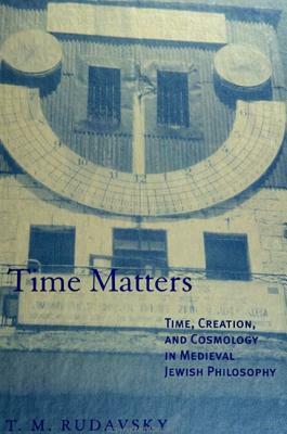 Time Matters: Time, Creation, and Cosmology in Medieval Jewish Philosophy by T. M. Rudavsky