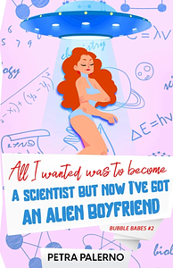 All I Wanted Was to Become a Scientist But Now I've Got An Alien Boyfriend by Petra Palerno