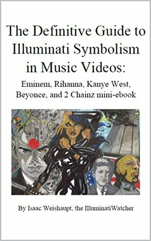 The Definitive Guide to Illuminati Symbolism in Music Videos: Eminem, Rihanna, Kanye West, Beyonce, and 2 Chainz (The Definitive Guide to Illuminati Symbolism in Music Videos: Rap and R&B Music) by Isaac Weishaupt