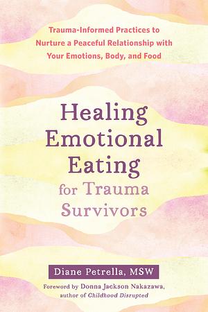 Healing Emotional Eating for Trauma Survivors: Trauma-Informed Practices to Nurture a Peaceful Relationship with Your Emotions, Body, and Food by Diane Petrella