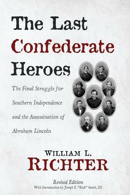 The Last Confederate Heroes: The Final Struggle for Southern Independence and the Assassination of Abraham Lincoln by William L. Richter