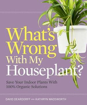 What's Wrong With My Houseplant?: Save Your Indoor Plants With 100% Organic Solutions by Kathryn Wadsworth, David Deardorff