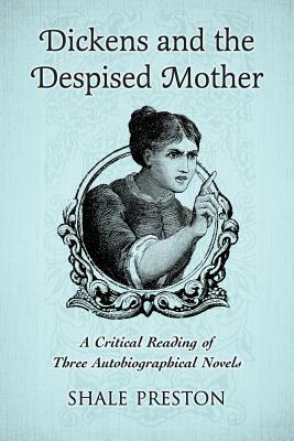 Dickens and the Despised Mother: A Critical Reading of Three Autobiographical Novels by Shale Preston