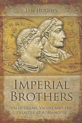 Imperial Brothers: Valentinian, Valens and the Disaster at Adrianople by Ian Hughes