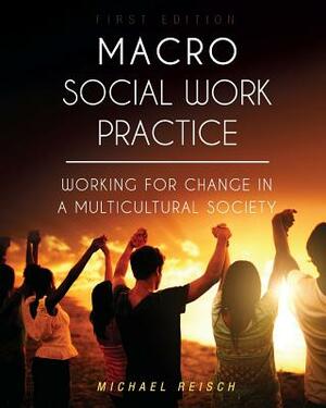 Macro Social Work Practice: Working for Change in a Multicultural Society by Michael Reisch