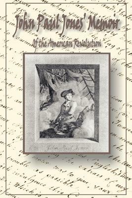 John Paul Jones' Memoir of the American Revolution: Presented to King Louis XVI of France by 