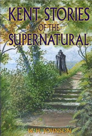 Kent Stories of the Supernatural by Johnnie Johnson, Wilfred Harold Johnson