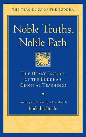 Noble Truths, Noble Path: The Heart Essence of the Buddha's Original Teachings by Bhikkhu Bodhi