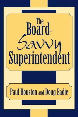 The Board-Savvy Superintendent by Paul D. Houston, Doug Eadie