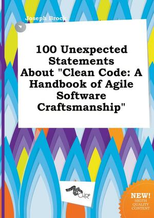 100 Unexpected Statements about Clean Code: A Handbook of Agile Software Craftsmanship by Joseph Brock