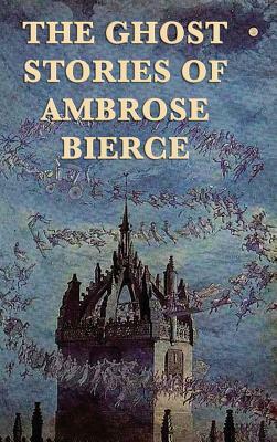 The Ghost Stories of Ambrose Bierce by Ambrose Bierce