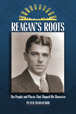Reagan's Roots: The People and Places That Shaped His Character by Peter Hannaford