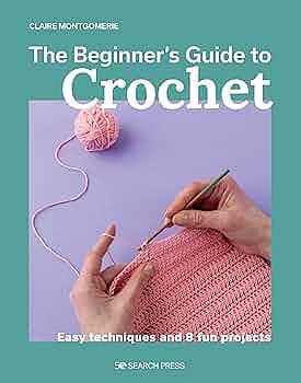 The Beginner's Guide To Crochet: Easy Techniques And 8 Fun Projects by Claire Montgomerie