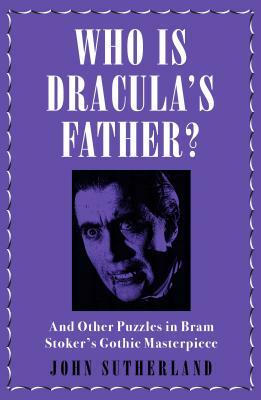 Who Is Dracula's Father?: And Other Puzzles in Bram Stoker's Gothic Masterpiece by John Sutherland