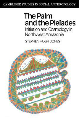 The Palm and the Pleiades: Initiation and Cosmology in Northwest Amazonia by Stephen Hugh-Jones