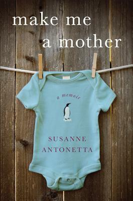 Make Me a Mother: A Memoir by Susanne Antonetta