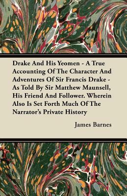 Drake And His Yeomen - A True Accounting Of The Character And Adventures Of Sir Francis Drake - As Told By Sir Matthew Maunsell, His Friend And Follow by James Barnes