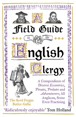 A Field Guide to the English Clergy: A Compendium of Diverse Eccentrics, Pirates, Prelates and Adventurers; All Anglican, Some Even Practising by Fergus Butler-Gallie