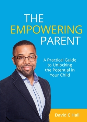 The Empowering Parent: A Practical Guide to Unlocking the Potential in Your Child by David C. Hall
