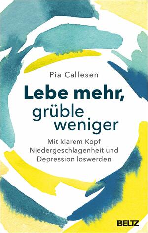 Lebe mehr, grüble weniger: Mit klarem Kopf Niedergeschlagenheit und Depression loswerden by Pia Callesen