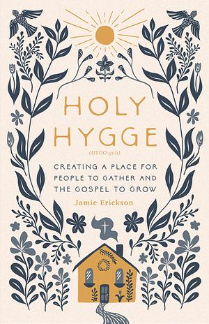 Holy Hygge: Creating A Place For People To Gather And The Gospel To Grow  by Jamie Erickson