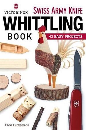 Victorinox Swiss Army Knife Whittling Book: 43 Easy Projects (Fox Chapel Publishing) Step-by-Step Instructions to Carve Useful & Whimsical Objects with Just an Original Swiss Army Knife & a Twig by Chris Lubkemann, Chris Lubkemann