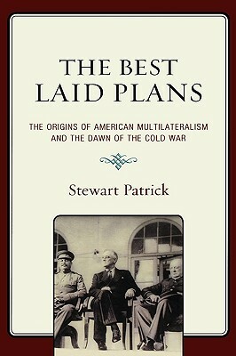 Best Laid Plans: The Origins of American Multilateralism and the Dawn of the Cold War by Stewart Patrick