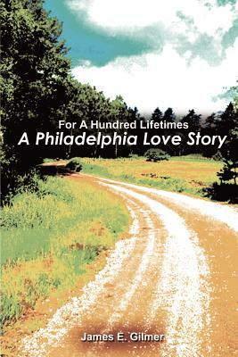 For a Hundred Lifetimes: A Philadelphia Love Story by James Gilmer