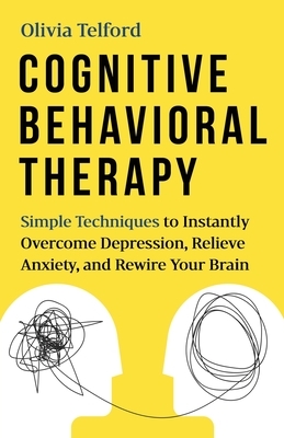 Cognitive Behavioral Therapy: Simple Techniques to Instantly Overcome Depression, Relieve Anxiety, and Rewire Your Brain by Olivia Telford