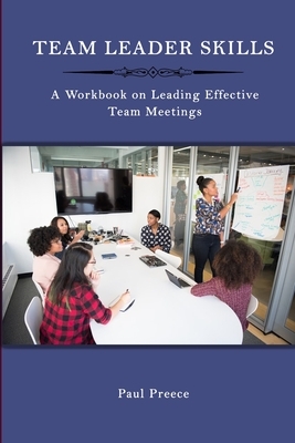 Team Leader Skills: A Workbook on Leading Effective Team Meetings by Paul Preece