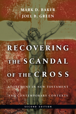 Recovering the Scandal of the Cross: Atonement in New Testament and Contemporary Contexts by Joel B. Green, Mark D. Baker