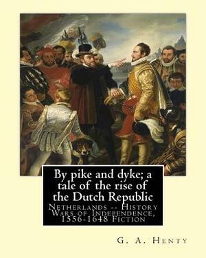 By pike and dyke; a tale of the rise of the Dutch Republic, By G. A. Henty: Netherlands -- History Wars of Independence, 1556-1648 Fiction by G.A. Henty