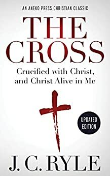 The Cross: Crucified with Christ, and Christ Alive in Me by J.C. Ryle