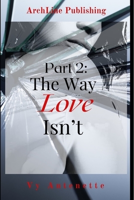 Part 2: The Way Love Isn't by Vy Antenette