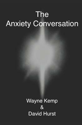 The Anxiety Conversation: How to live the life you were meant to live - and become the person you're supposed to be by Wayne Kemp, David Hurst