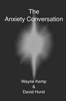 The Anxiety Conversation: How to live the life you were meant to live - and become the person you're supposed to be by David Hurst, Wayne Kemp