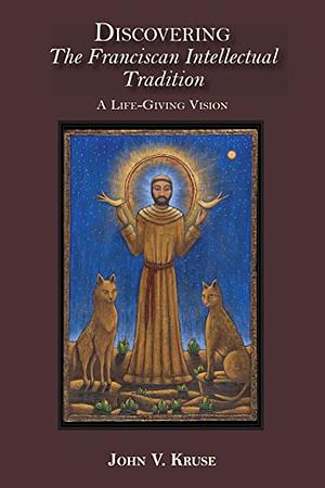 Discovering the Franciscan Intellectual Tradition: A Life-Giving Vision by John Kruse