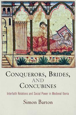 Conquerors, Brides, and Concubines: Interfaith Relations and Social Power in Medieval Iberia by Simon Barton