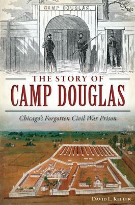 The Story of Camp Douglas: Chicago's Forgotten Civil War Prison by David Keller