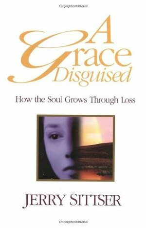 A Grace Disguised: How the Soul Grows Through Loss by Gerald L. Sittser