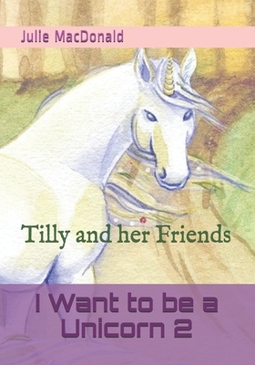 I Want to be a Unicorn 2: Tilly and her Friends by Julie MacDonald