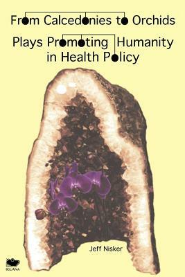 From Calcedonies to Orchids: Plays Promoting Humanity in Health Policy by Jeff Nisker
