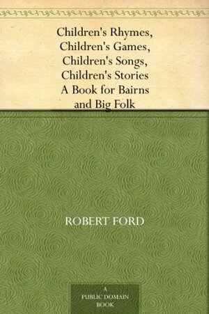 Children's Rhymes, Children's Games, Children's Songs, Children's Stories A Book for Bairns and Big Folk by Robert Ford
