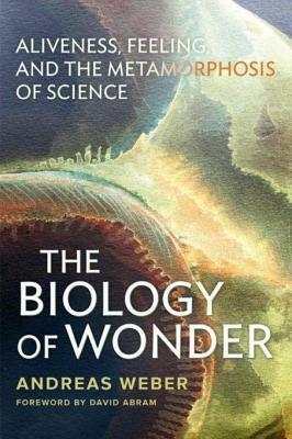 The Biology of Wonder: Aliveness, Feeling and the Metamorphosis of Science by Andreas Weber